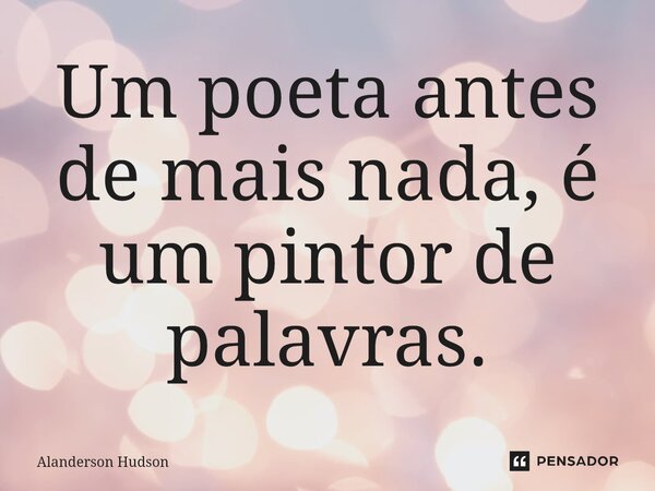 ⁠Um poeta antes de mais nada, é um pintor de palavras.... Frase de Alanderson Hudson.