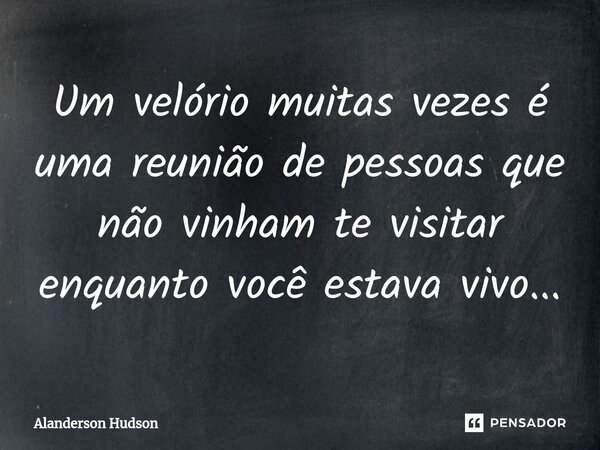 ⁠Um velório muitas vezes é uma reunião de pessoas que não vinham te visitar enquanto você estava vivo...... Frase de Alanderson Hudson.