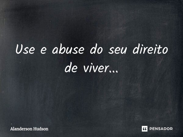 ⁠Use e abuse do seu direito de viver...... Frase de Alanderson Hudson.