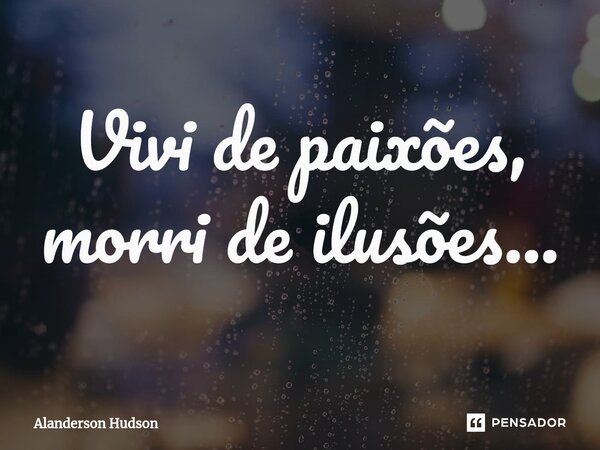⁠Vivi de paixões, morri de ilusões...... Frase de Alanderson Hudson.