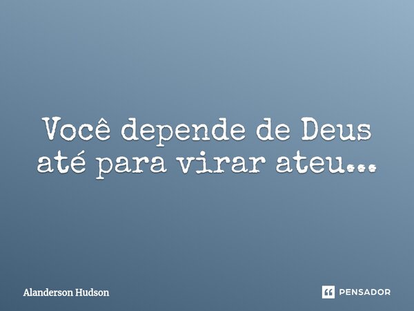 ⁠Você depende de Deus até para virar ateu...... Frase de Alanderson Hudson.