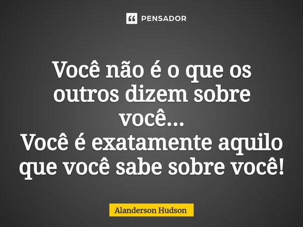 ⁠Você não é o que os outros dizem sobre você... Você é exatamente aquilo que você sabe sobre você!... Frase de Alanderson Hudson.
