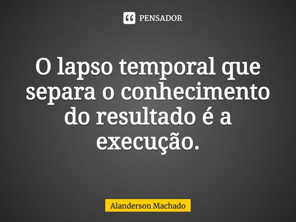⁠O lapso temporal que separa o conhecimento do resultado é a execução.... Frase de Alanderson Machado.