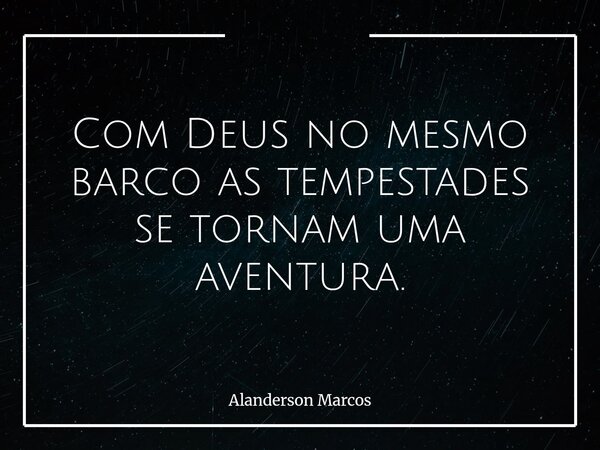 Com Deus no mesmo barco as tempestades se tornam uma aventura.... Frase de Alanderson Marcos.