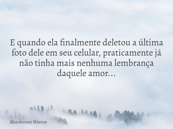E quando ela finalmente deletou a última foto dele em seu celular, praticamente já não tinha mais nenhuma lembrança daquele amor...... Frase de Alanderson Marcos.