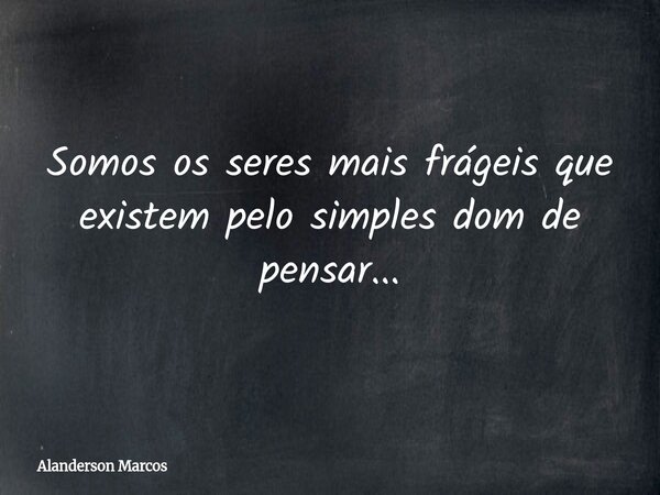 Somos os seres mais frágeis que existem pelo simples dom de pensar...... Frase de Alanderson Marcos.