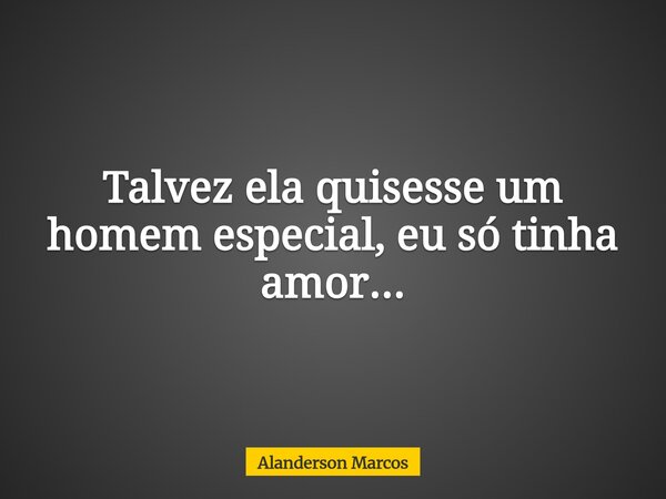 Talvez ela quisesse um homem especial, eu só tinha amor...... Frase de Alanderson Marcos.