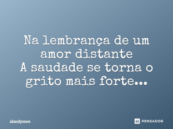 Na lembrança de um amor distante A saudade se torna o grito mais forte...... Frase de alandyones.