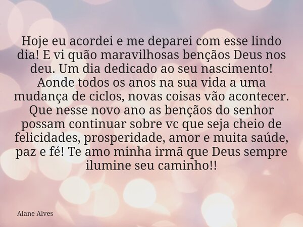 Hoje eu acordei e me deparei com esse lindo dia! E vi quão maravilhosas bençãos Deus nos deu. Um dia dedicado ao seu nascimento! Aonde todos os anos na sua vida... Frase de Alane Alves.