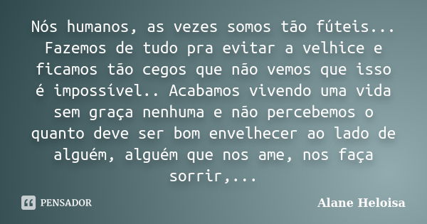 Nós humanos, as vezes somos tão fúteis... Fazemos de tudo pra evitar a velhice e ficamos tão cegos que não vemos que isso é impossível.. Acabamos vivendo uma vi... Frase de Alane Heloisa.