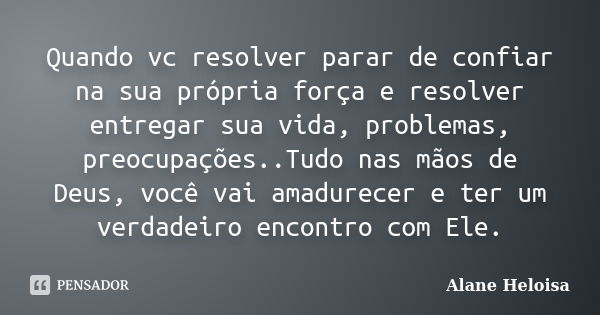 Quando vc resolver parar de confiar na sua própria força e resolver entregar sua vida, problemas, preocupações..Tudo nas mãos de Deus, você vai amadurecer e ter... Frase de Alane Heloisa.