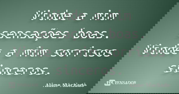 Vinde a mim sensações boas. Vinde a mim sorrisos sinceros.... Frase de Alane Machado.
