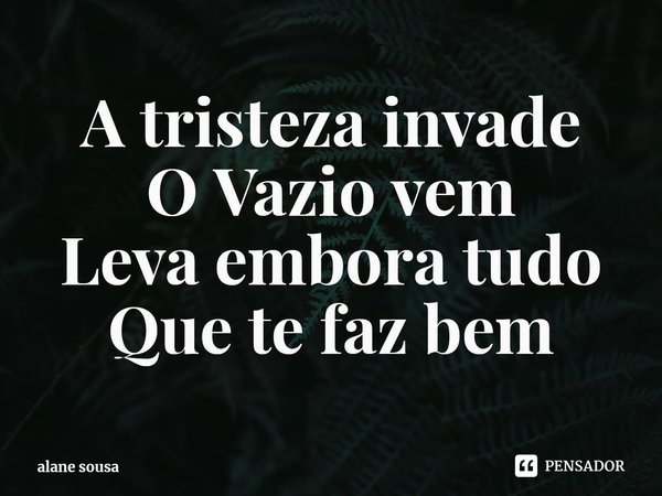 A tristeza invade
O Vazio vem
Leva embora tudo
Que te faz bem... Frase de alane sousa.