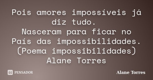 Pois amores impossíveis já diz tudo. Nasceram para ficar no País das impossibilidades.(Poema impossibilidades) Alane Torres... Frase de Alane Torres.