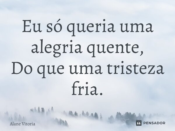 ⁠Eu só queria uma alegria quente, Do que uma tristeza fria.... Frase de Alane Vitoria.