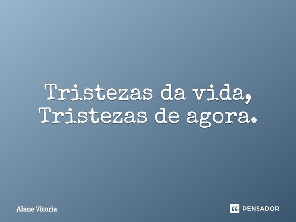 ⁠Tristezas da vida, Tristezas de agora.... Frase de Alane Vitoria.