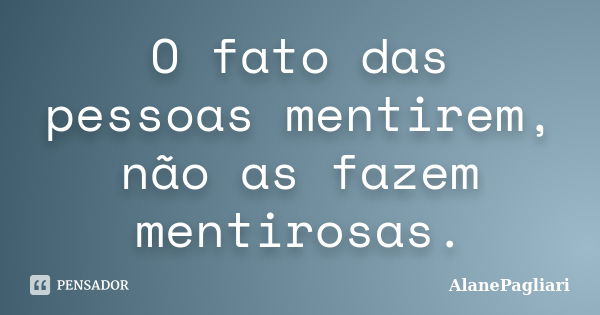 O fato das pessoas mentirem, não as fazem mentirosas.... Frase de AlanePagliari.