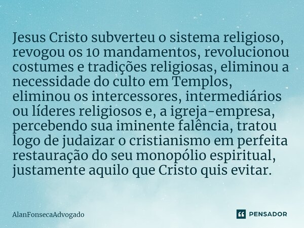 Jesus Cristo subverteu o sistema religioso⁠, revogou os 10 mandamentos, revolucionou costumes e tradições religiosas, eliminou a necessidade do culto em Templos... Frase de AlanFonsecaAdvogado.