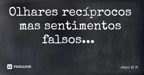 Olhares recíprocos mas sentimentos falsos...... Frase de Alani B'.R.