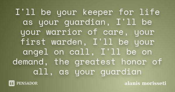 I'll be your keeper for life as your guardian, I'll be your warrior of care, your first warden, I'll be your angel on call, I'll be on demand, the greatest hono... Frase de alanis morisseti.