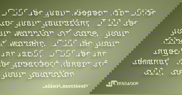 I'll be your keeper for life as your guardian, I'll be your warrior of care, your first warden, I'll be your angel on call, I'll be on demand, the greatest hono... Frase de alanis morisseti.