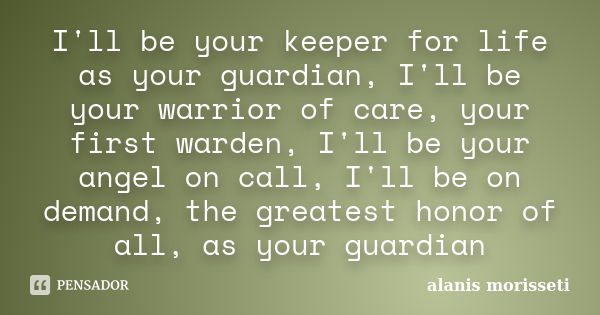 I'll be your keeper for life as your guardian, I'll be your warrior of care, your first warden, I'll be your angel on call, I'll be on demand, the greatest hono... Frase de alanis morisseti.