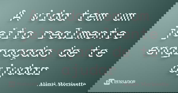 A vida tem um jeito realmente engraçado de te ajudar... Frase de Alanis Morissette.