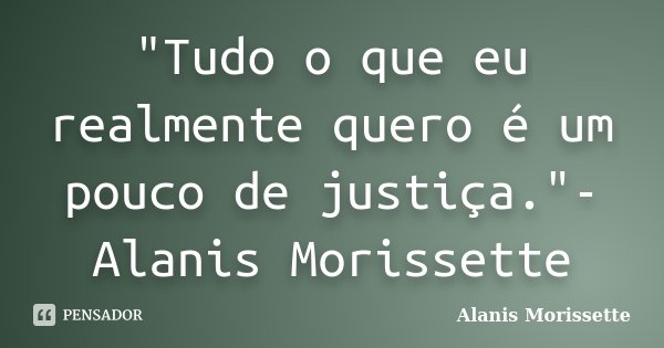 "Tudo o que eu realmente quero é um pouco de justiça."-Alanis Morissette... Frase de Alanis Morissette.