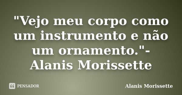 "Vejo meu corpo como um instrumento e não um ornamento."- Alanis Morissette... Frase de Alanis Morissette.