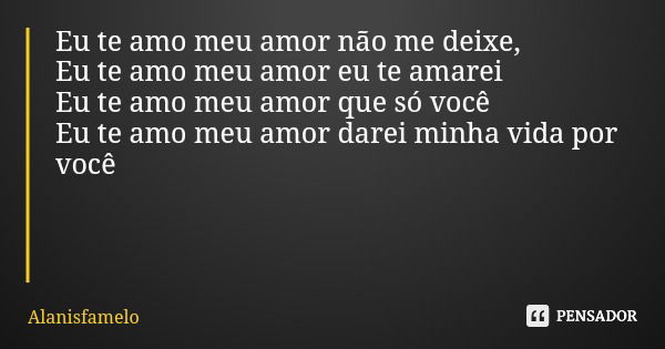 Eu te amo meu amor não me deixe, Eu te amo meu amor eu te amarei Eu te amo meu amor que só você Eu te amo meu amor darei minha vida por você... Frase de Alanisfamelo.