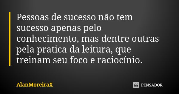 Pessoas de sucesso não tem sucesso apenas pelo conhecimento, mas dentre outras pela pratica da leitura, que treinam seu foco e raciocínio.... Frase de AlanMoreiraX.