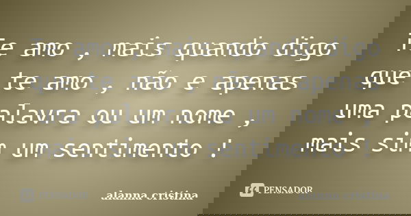 Te amo , mais quando digo que te amo , não e apenas uma palavra ou um nome , mais sim um sentimento !... Frase de alanna cristina.
