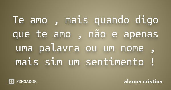 Te amo , mais quando digo que te amo , não e apenas uma palavra ou um nome , mais sim um sentimento !... Frase de alanna cristina.