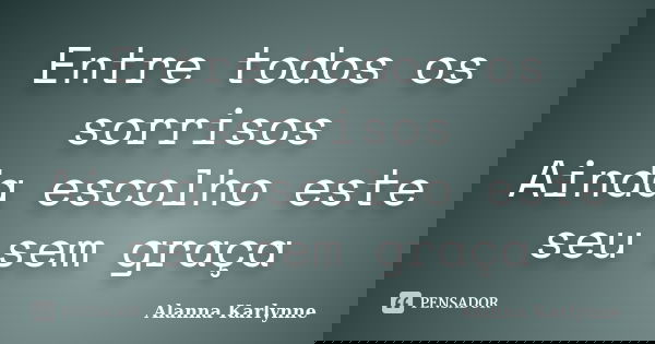 Entre todos os sorrisos Ainda escolho este seu sem graça... Frase de Alanna Karlynne.