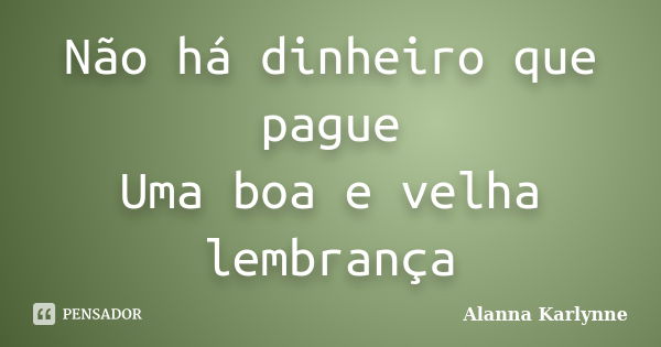 Não há dinheiro que pague Uma boa e velha lembrança... Frase de Alanna Karlynne.