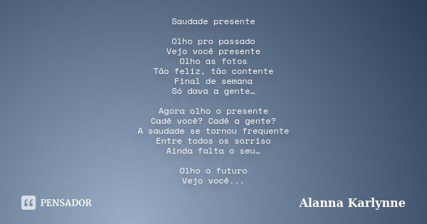 Saudade presente Olho pro passado Vejo você presente Olho as fotos Tão feliz, tão contente Final de semana Só dava a gente… Agora olho o presente Cadê você? Cad... Frase de Alanna Karlynne.