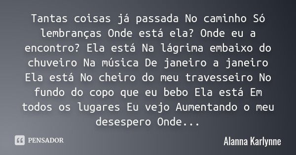 Tantas coisas já passada No caminho Só lembranças Onde está ela? Onde eu a encontro? Ela está Na lágrima embaixo do chuveiro Na música De janeiro a janeiro Ela ... Frase de Alanna Karlynne.