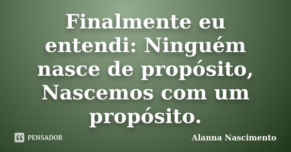 Finalmente eu entendi: Ninguém nasce de propósito, Nascemos com um propósito.... Frase de Alanna Nascimento.