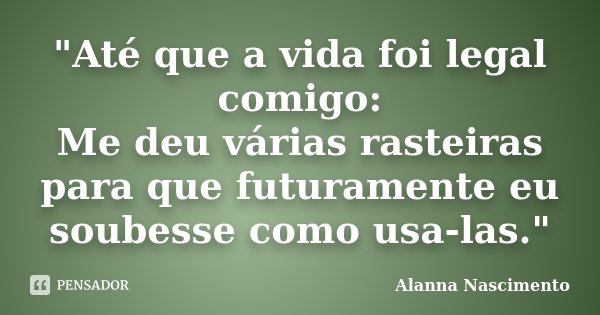 "Até que a vida foi legal comigo: Me deu várias rasteiras para que futuramente eu soubesse como usa-las."... Frase de Alanna Nascimento.