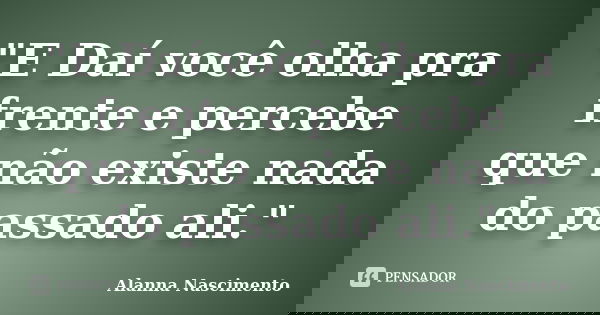 "E Daí você olha pra frente e percebe que não existe nada do passado ali."... Frase de Alanna Nascimento.