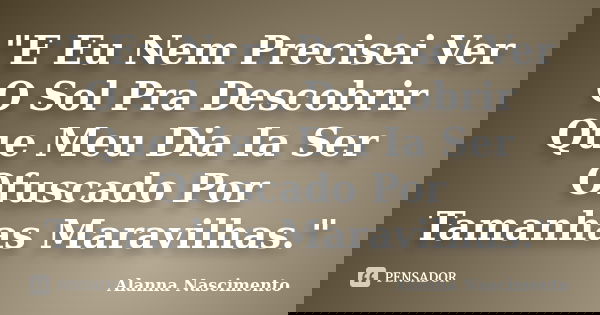 "E Eu Nem Precisei Ver O Sol Pra Descobrir Que Meu Dia Ia Ser Ofuscado Por Tamanhas Maravilhas."... Frase de Alanna Nascimento.