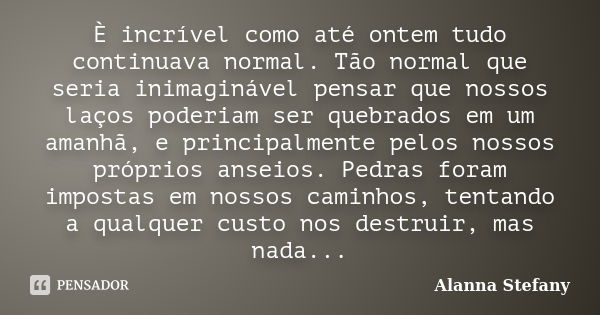 È incrível como até ontem tudo continuava normal. Tão normal que seria inimaginável pensar que nossos laços poderiam ser quebrados em um amanhã, e principalment... Frase de Alanna Stefany.