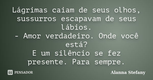 Lágrimas caiam de seus olhos, sussurros escapavam de seus lábios. - Amor verdadeiro. Onde você está? E um silêncio se fez presente. Para sempre.... Frase de Alanna Stefany.