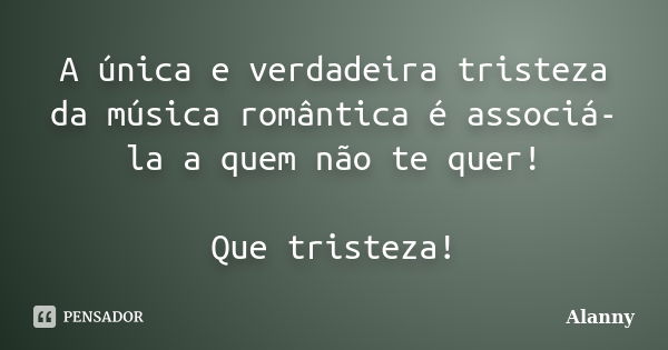 A única e verdadeira tristeza da música romântica é associá-la a quem não te quer! Que tristeza!... Frase de Alanny.