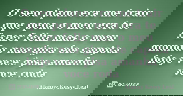 O seu plano era me trair que pena o meu era te fazer feliz mas o meu mundo nao gira ele capota hoje voce pisa amanha voce roda... Frase de Alanny Kessy Leal.