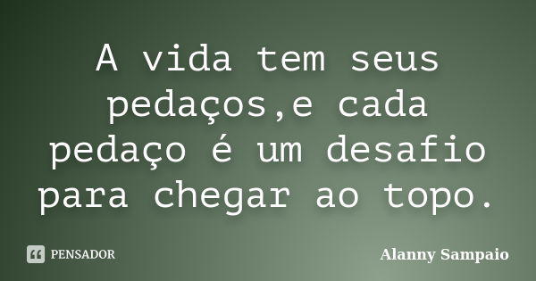 A vida tem seus pedaços,e cada pedaço é um desafio para chegar ao topo.... Frase de Alanny Sampaio.