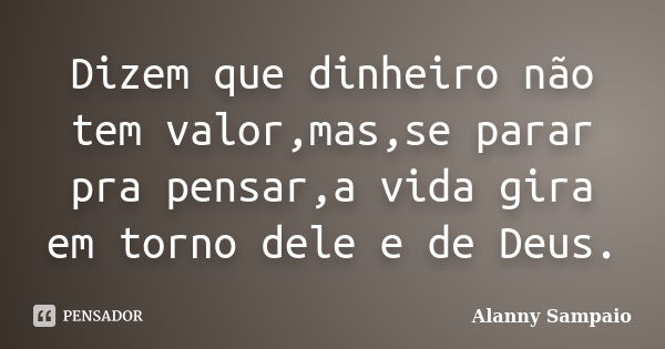 Dizem que dinheiro não tem valor,mas,se parar pra pensar,a vida gira em torno dele e de Deus.... Frase de Alanny Sampaio.