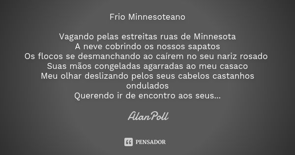 Frio Minnesoteano Vagando pelas estreitas ruas de Minnesota A neve cobrindo os nossos sapatos Os flocos se desmanchando ao caírem no seu nariz rosado Suas mãos ... Frase de AlanPoll.