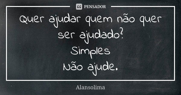 Quer ajudar quem não quer ser ajudado? Simples Não ajude.... Frase de Alansolima.