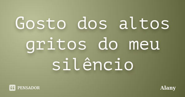 Gosto dos altos gritos do meu silêncio... Frase de Alany.